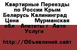 Квартирные Переезды по России Крым Беларусь Калининград › Цена ­ 12 - Мурманская обл., Апатиты г. Авто » Услуги   